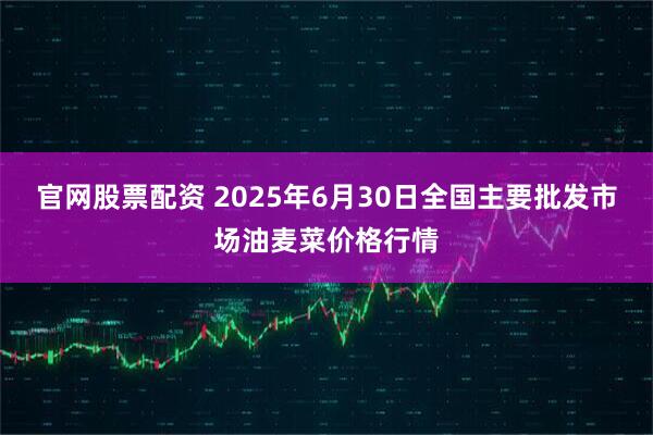 官网股票配资 2025年6月30日全国主要批发市场油麦菜价格行情