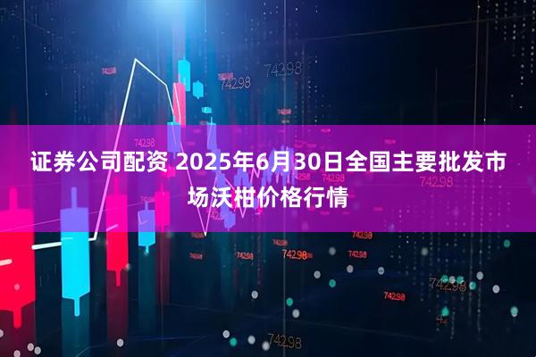 证券公司配资 2025年6月30日全国主要批发市场沃柑价格行情