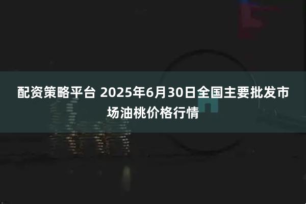 配资策略平台 2025年6月30日全国主要批发市场油桃价格行情