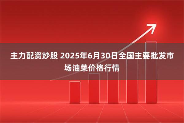 主力配资炒股 2025年6月30日全国主要批发市场油菜价格行情