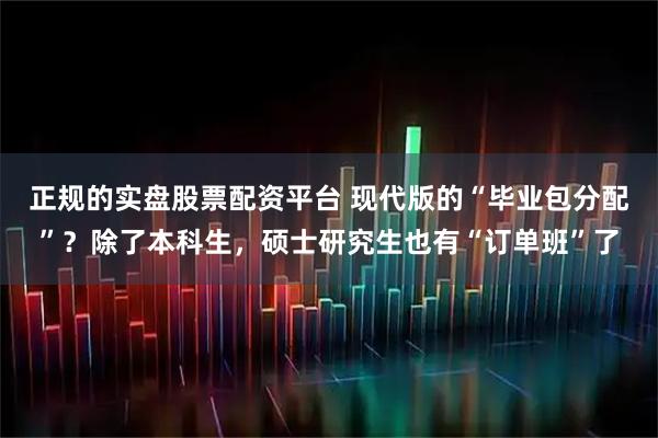正规的实盘股票配资平台 现代版的“毕业包分配”？除了本科生，硕士研究生也有“订单班”了