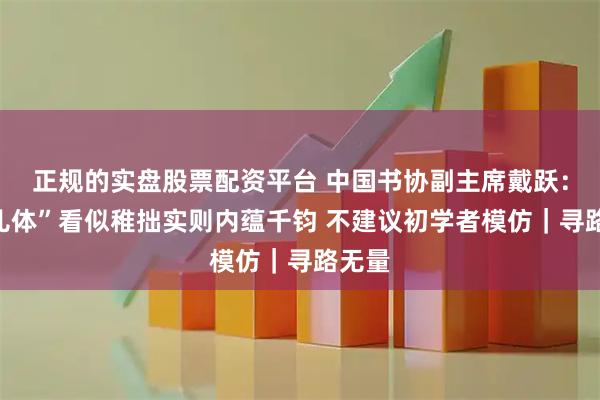 正规的实盘股票配资平台 中国书协副主席戴跃：“孩儿体”看似稚拙实则内蕴千钧 不建议初学者模仿｜寻路无量