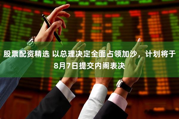 股票配资精选 以总理决定全面占领加沙，计划将于8月7日提交内阁表决