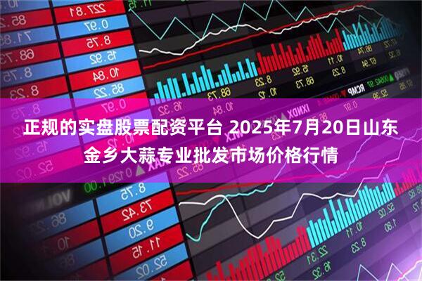 正规的实盘股票配资平台 2025年7月20日山东金乡大蒜专业批发市场价格行情