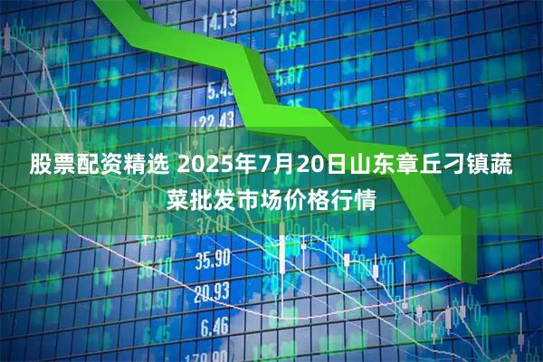 股票配资精选 2025年7月20日山东章丘刁镇蔬菜批发市场价格行情