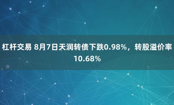 杠杆交易 8月7日天润转债下跌0.98%，转股溢价率10.68%