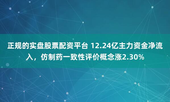 正规的实盘股票配资平台 12.24亿主力资金净流入，仿制药一致性评价概念涨2.30%