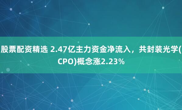 股票配资精选 2.47亿主力资金净流入，共封装光学(CPO)概念涨2.23%