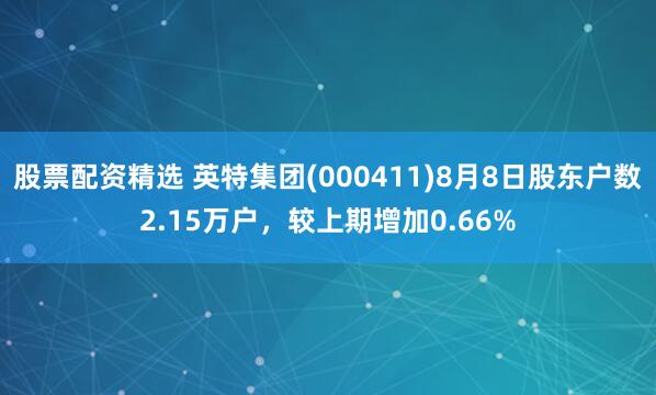 股票配资精选 英特集团(000411)8月8日股东户数2.15万户，较上期增加0.66%