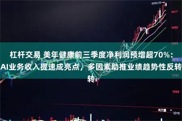 杠杆交易 美年健康前三季度净利润预增超70%：AI业务收入提速成亮点，多因素助推业绩趋势性反转