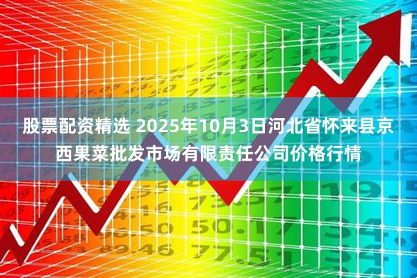 股票配资精选 2025年10月3日河北省怀来县京西果菜批发市场有限责任公司价格行情