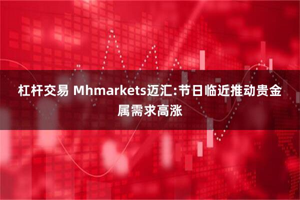 杠杆交易 Mhmarkets迈汇:节日临近推动贵金属需求高涨