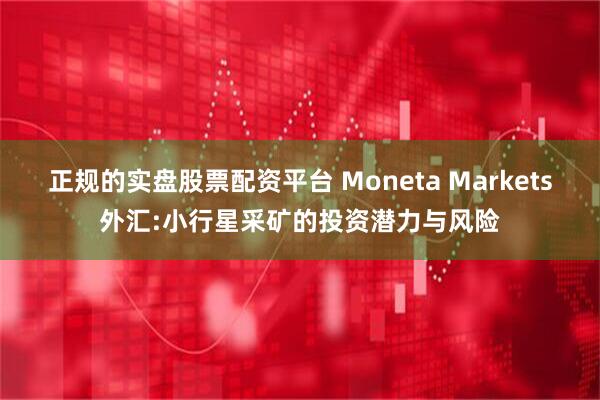 正规的实盘股票配资平台 Moneta Markets外汇:小行星采矿的投资潜力与风险