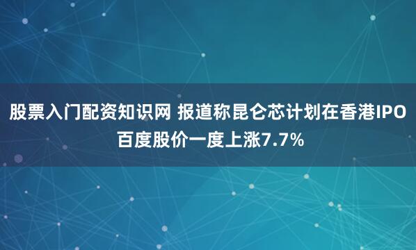 股票入门配资知识网 报道称昆仑芯计划在香港IPO 百度股价一度上涨7.7%