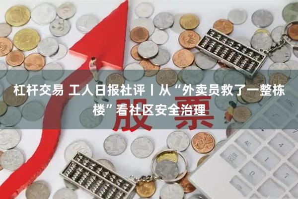 杠杆交易 工人日报社评丨从“外卖员救了一整栋楼”看社区安全治理