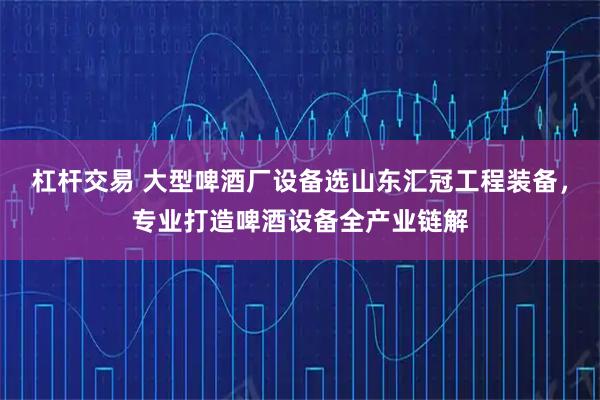 杠杆交易 大型啤酒厂设备选山东汇冠工程装备，专业打造啤酒设备全产业链解