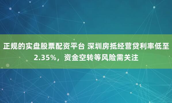 正规的实盘股票配资平台 深圳房抵经营贷利率低至2.35%，资金空转等风险需关注