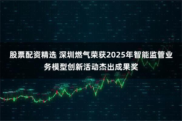 股票配资精选 深圳燃气荣获2025年智能监管业务模型创新活动杰出成果奖