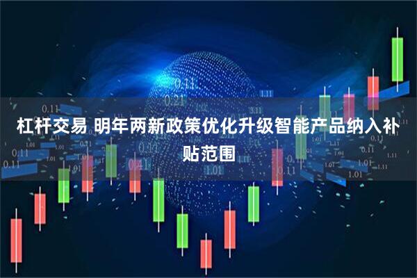杠杆交易 明年两新政策优化升级智能产品纳入补贴范围