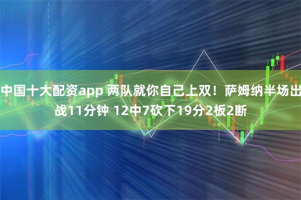 中国十大配资app 两队就你自己上双！萨姆纳半场出战11分钟 12中7砍下19分2板2断