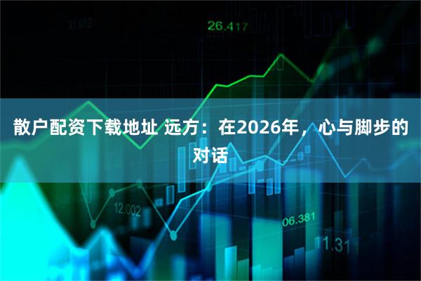 散户配资下载地址 远方:在2026年,心与脚步的对话