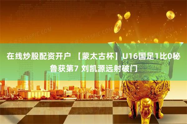 在线炒股配资开户 【蒙太古杯】U16国足1比0秘鲁获第7 刘凯源远射破门