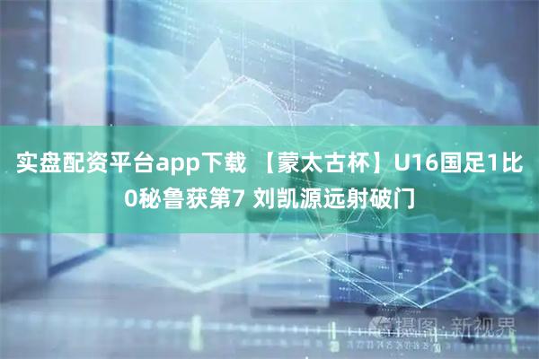 实盘配资平台app下载 【蒙太古杯】U16国足1比0秘鲁获第7 刘凯源远射破门