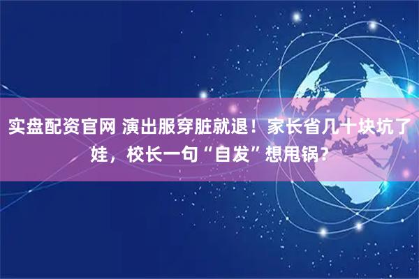 实盘配资官网 演出服穿脏就退！家长省几十块坑了娃，校长一句“自发”想甩锅？