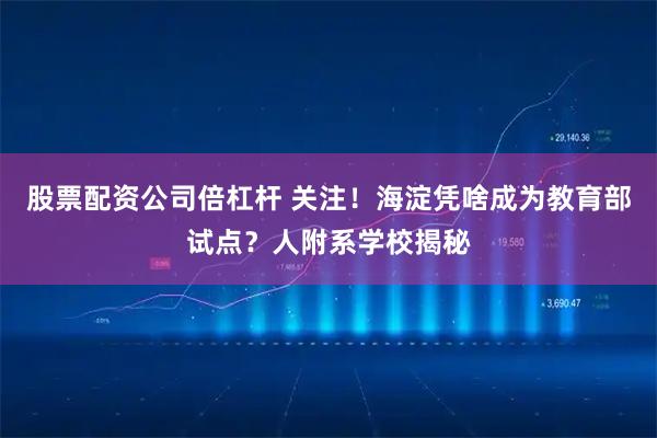 股票配资公司倍杠杆 关注！海淀凭啥成为教育部试点？人附系学校揭秘