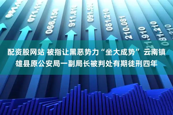 配资股网站 被指让黑恶势力“坐大成势” 云南镇雄县原公安局一副局长被判处有期徒刑四年