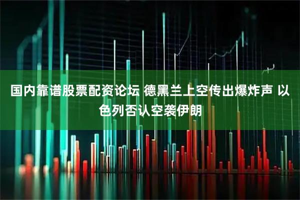 国内靠谱股票配资论坛 德黑兰上空传出爆炸声 以色列否认空袭伊朗