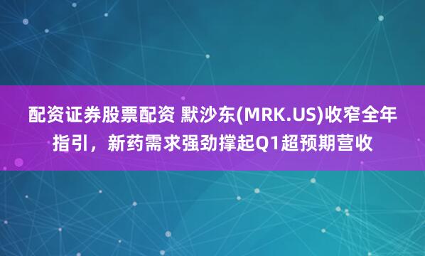 配资证券股票配资 默沙东(MRK.US)收窄全年指引，新药需求强劲撑起Q1超预期营收