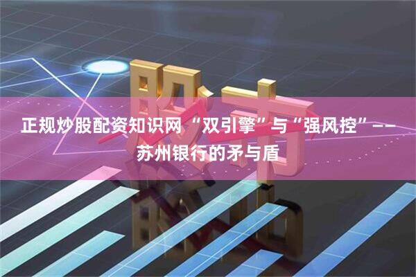 正规炒股配资知识网 “双引擎”与“强风控”——苏州银行的矛与盾