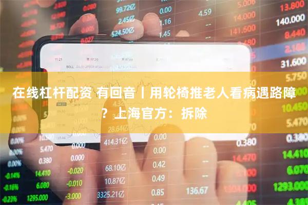 在线杠杆配资 有回音丨用轮椅推老人看病遇路障？上海官方：拆除