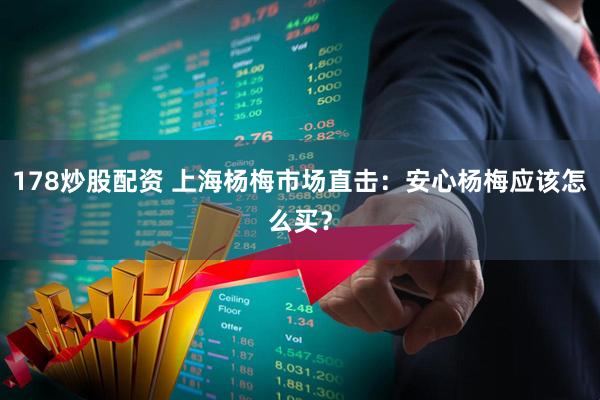 178炒股配资 上海杨梅市场直击：安心杨梅应该怎么买？