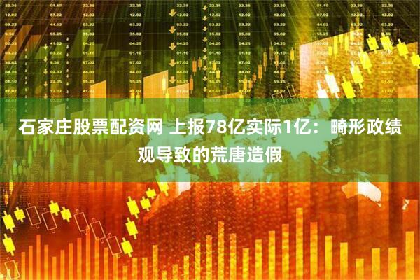 石家庄股票配资网 上报78亿实际1亿：畸形政绩观导致的荒唐造假