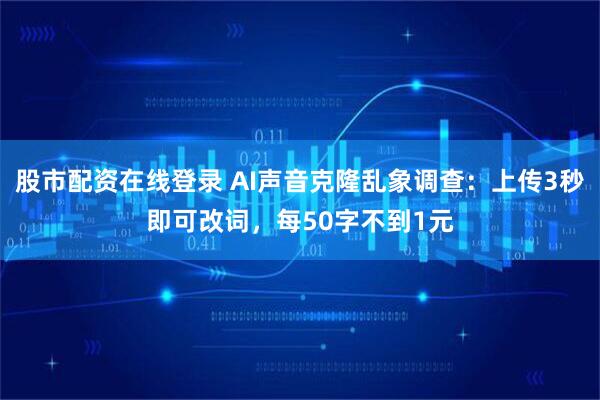 股市配资在线登录 AI声音克隆乱象调查：上传3秒即可改词，每50字不到1元