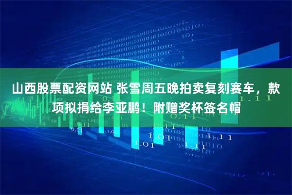 山西股票配资网站 张雪周五晚拍卖复刻赛车，款项拟捐给李亚鹏！附赠奖杯签名帽