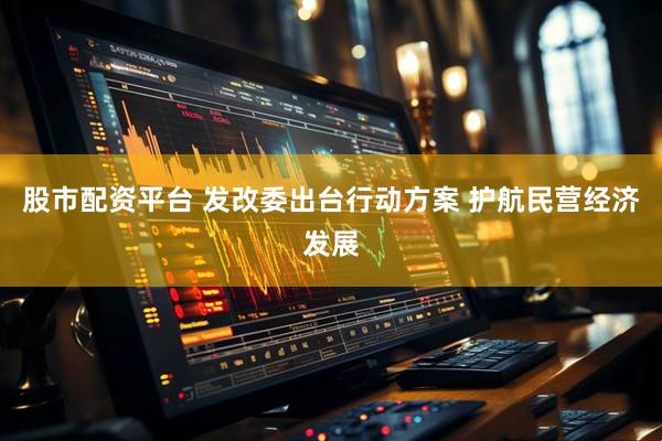 股市配资平台 发改委出台行动方案 护航民营经济发展