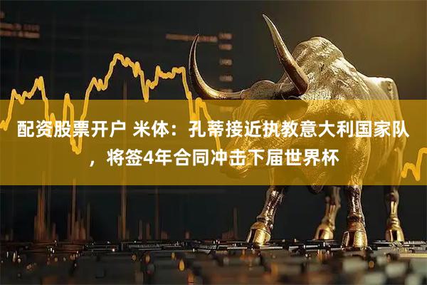 配资股票开户 米体：孔蒂接近执教意大利国家队，将签4年合同冲击下届世界杯