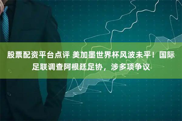 股票配资平台点评 美加墨世界杯风波未平!国际足联调查阿根廷足协,涉多项争议