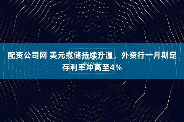 配资公司网 美元揽储持续升温，外资行一月期定存利率冲高至4％