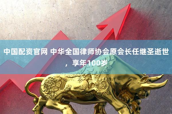 中国配资官网 中华全国律师协会原会长任继圣逝世,享年100岁