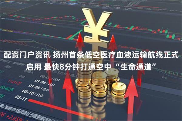 配资门户资讯 扬州首条低空医疗血液运输航线正式启用 最快8分钟打通空中 “生命通道”