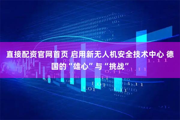 直接配资官网首页 启用新无人机安全技术中心 德国的“雄心”与“挑战”