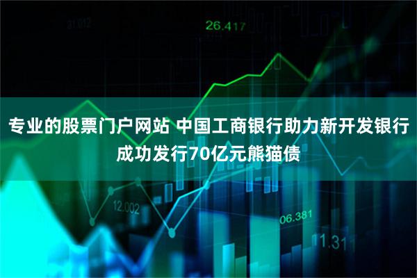 专业的股票门户网站 中国工商银行助力新开发银行成功发行70亿元熊猫债