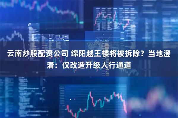 云南炒股配资公司 绵阳越王楼将被拆除？当地澄清：仅改造升级人行通道
