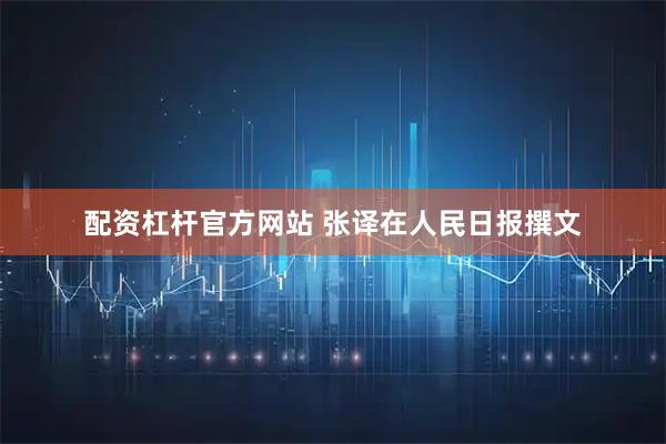 配资杠杆官方网站 张译在人民日报撰文