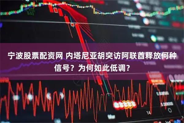 宁波股票配资网 内塔尼亚胡突访阿联酋释放何种信号？为何如此低调？