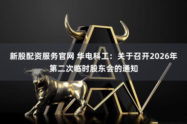 新股配资服务官网 华电科工：关于召开2026年第二次临时股东会的通知